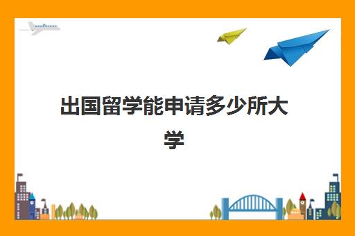 出国留学能申请多少所大学(留学一般申请几所大学)