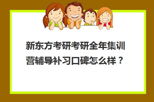 新东方考研考研全年集训营辅导补习口碑怎么样？