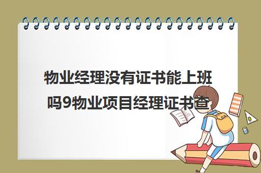 物业经理没有证书能上班吗9物业项目经理证书查询网)