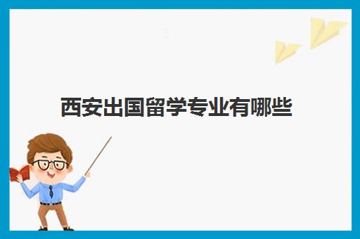 西安出国留学专业有哪些(西安留学机构排行榜)