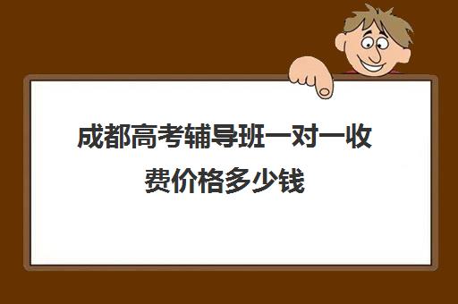 成都高考辅导班一对一收费价格多少钱(网上一对一辅导班价格)