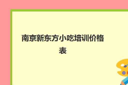 南京新东方小吃培训价格表(南京小吃培训学校排行榜)