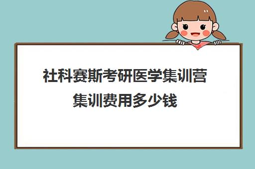 社科赛斯考研医学集训营集训费用多少钱（社科赛斯北京集训宿舍）