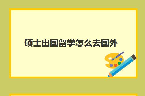 硕士出国留学怎么去国外(研究生毕业可以去国外留学吗)