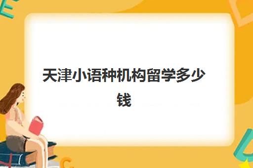 天津小语种机构留学多少钱(日本语言学校一年学费)