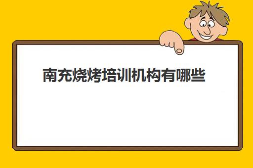 南充烧烤培训机构有哪些(南充市的培训市场如何)