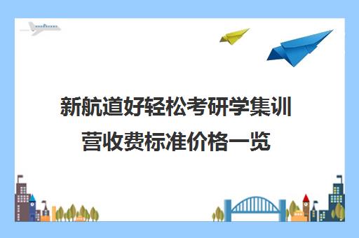 新航道好轻松考研学集训营收费标准价格一览（新航道学费价目表）