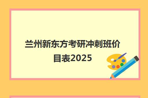 兰州新东方考研冲刺班价目表2025(兰州高三冲刺班哪家好)