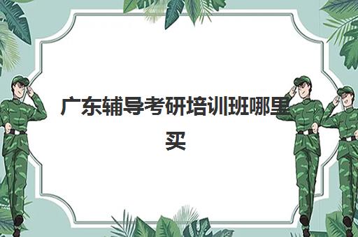 广东辅导考研培训班哪里买(考研培训班靠谱吗)