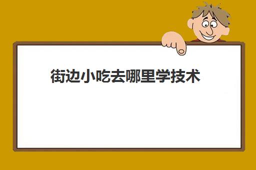 街边小吃去哪里学技术(想做小吃生意去哪里学手艺呢)