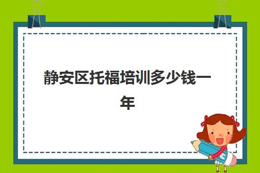 静安区托福培训多少钱一年(上海新东方托福培训校区)