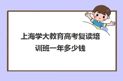 上海学大教育高考复读培训班一年多少钱(上海复读学校学费一般标准)