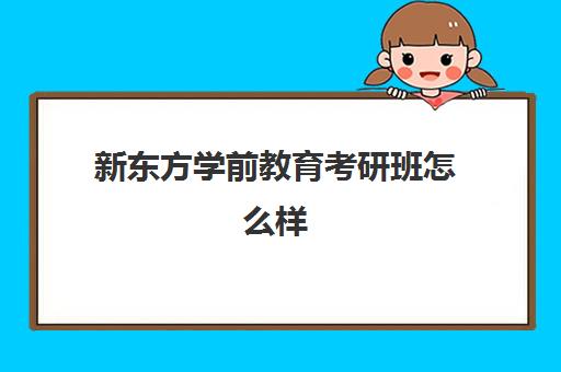 新东方学前教育考研班怎么样(新东方泡泡是学前教育吗)