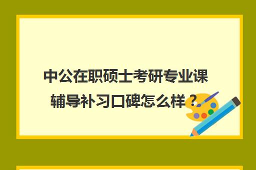 中公在职硕士考研专业课辅导补习口碑怎么样？