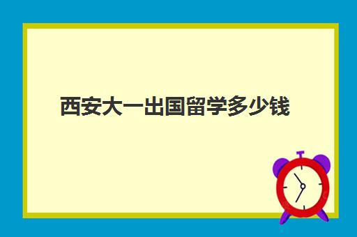 西安大一出国留学多少钱(西安交通大学出国受限制了吗)