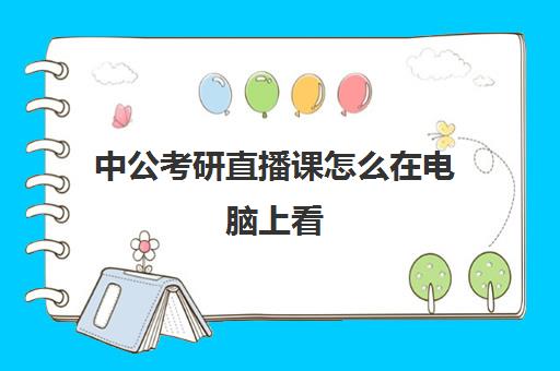 中公考研直播课怎么在电脑上看(中公课程怎么在电脑上看)