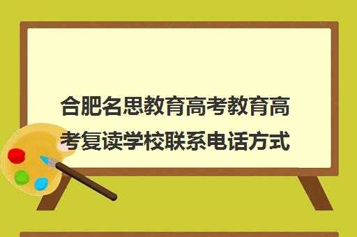 合肥名思教育高考教育高考复读学校联系电话方式（合肥高考复读学校）