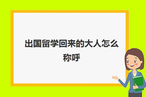 出国留学回来的大人怎么称呼(出国留学回来好就业吗)