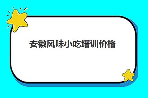 安徽风味小吃培训价格(合肥有哪些好点小吃培训的地方)