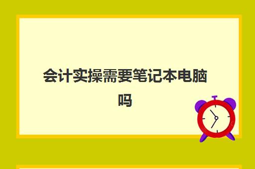 会计实操需要笔记本电脑吗(会计工作需要电脑吗)