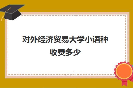 对外经济贸易大学小语种收费多少(对外经济贸易大学小语种)