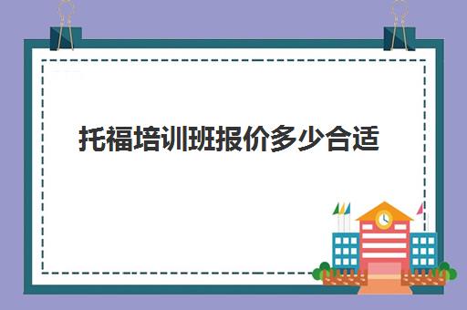 托福培训班报价多少合适(托福培训班一般价位)