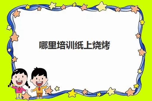 哪里培训纸上烧烤(纸上烤肉怎么避免纸糊)