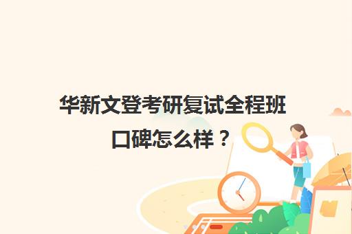 华新文登考研复试全程班口碑怎么样？（华新文登考研官网）