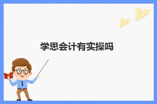 学思会计有实操吗(会计学堂怎么样?通过率高吗)