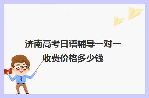 济南高考日语辅导一对一收费价格多少钱(日语在线课程一对一)