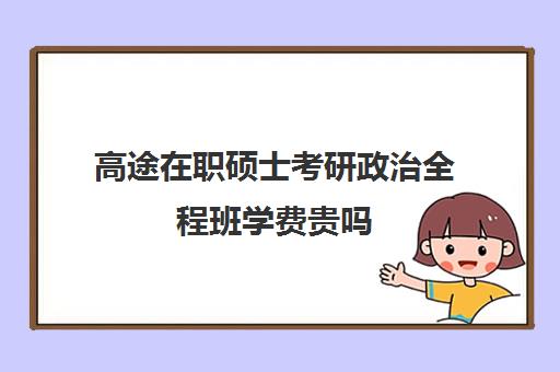 高途在职硕士考研政治全程班学费贵吗（在职研究生过国家线难不难）