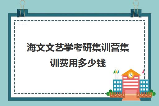 海文文艺学考研集训营集训费用多少钱（海文考研培训怎么样）