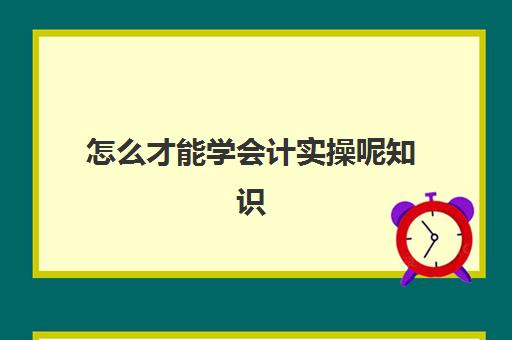 怎么才能学会计实操呢知识(会计初学者的入门知识基础教程)