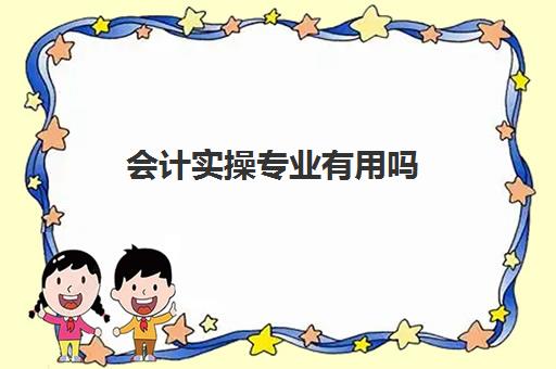 会计实操专业有用吗(会计专业好学吗一点基础没有)