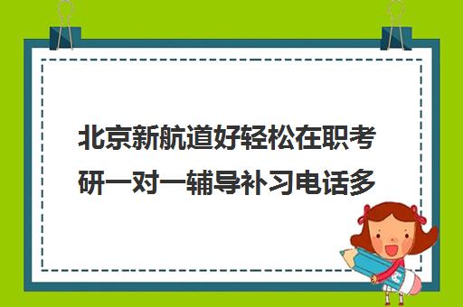 北京新航道好轻松在职考研一对一辅导补习电话多少