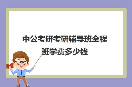 中公考研考研辅导班全程班学费多少钱（中公考研培训收费标准）