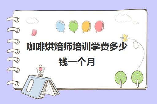 咖啡烘焙师培训学费多少钱一个月(蛋糕烘焙培训学校收费)