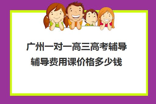 广州一对一高三高考辅导辅导费用课价格多少钱(一对一辅导收费)