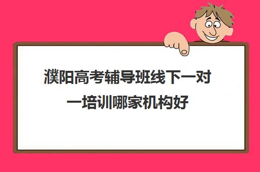 濮阳高考辅导班线下一对一培训哪家机构好(高考培训机构排名最新)