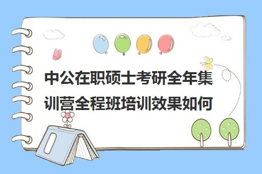 中公在职硕士考研全年集训营全程班培训效果如何？靠谱吗（中公考研寒假集训营199怎么样）