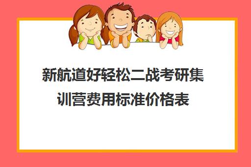 新航道好轻松二战考研集训营费用标准价格表（考研二战集训营多少钱）