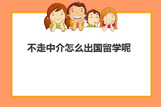 不走中介怎么出国留学呢(留学中介挣钱吗)