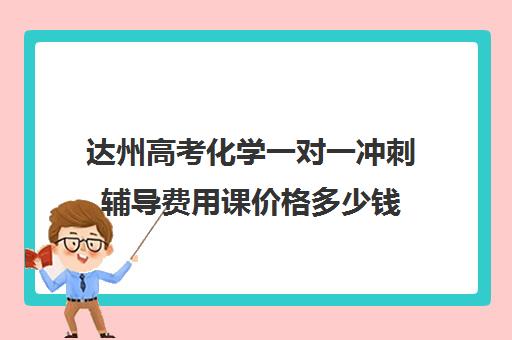 达州高考化学一对一冲刺辅导费用课价格多少钱(高考志愿填报一对一咨询多少钱)