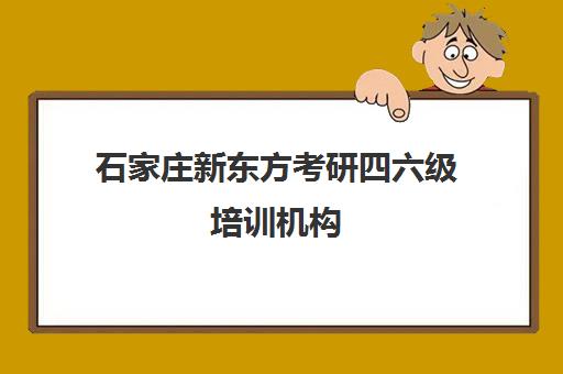 石家庄新东方考研四六级培训机构(石家庄新东方有几个校区)