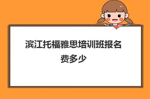 滨江托福雅思培训班报名费多少(雅思课程培训班一个月多少钱)