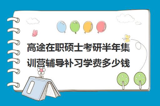 高途在职硕士考研半年集训营辅导补习学费多少钱