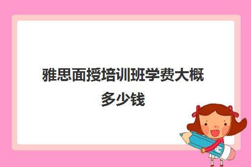 雅思面授培训班学费大概多少钱(新东方托福培训价格一般是多少钱)