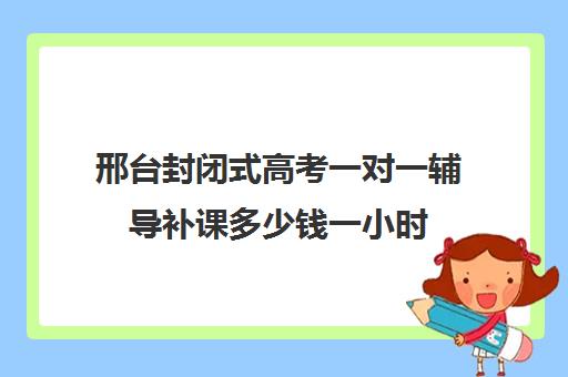 邢台封闭式高考一对一辅导补课多少钱一小时(高三全托辅导机构多少钱一年)