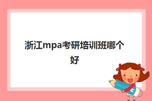 浙江mpa考研培训班哪个好(考mpa不上辅导班)