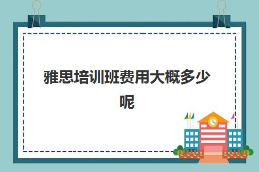 雅思培训班费用大概多少呢(雅思培训班学费一般多少)